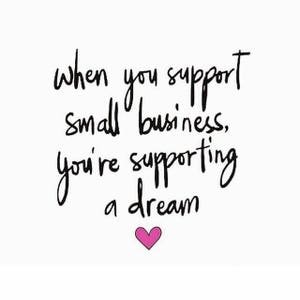 May include: Black and white handwritten text on a white background that reads "When you support small business, you're supporting a dream." A pink heart is below the text.