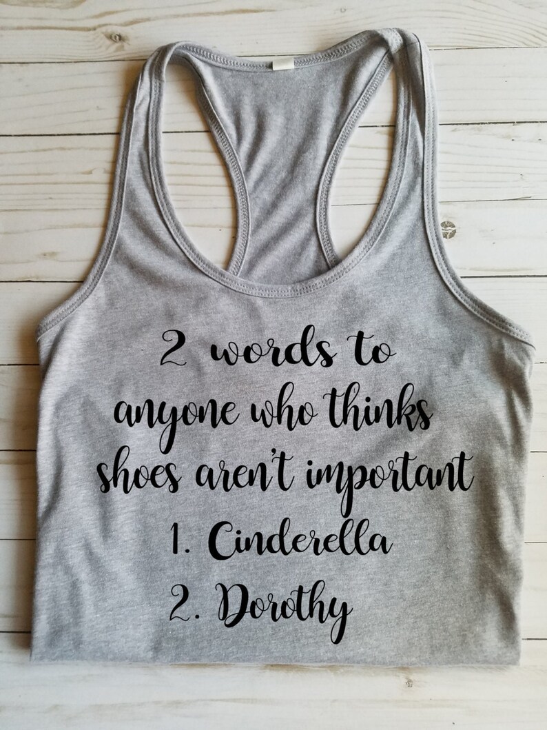 May include: Grey tank top with the text "2 words to anyone who thinks shoes aren't important 1. Cinderella 2. Dorothy"