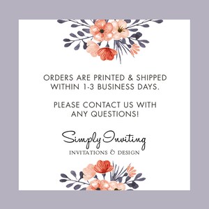 May include: A white card with a floral design at the top and bottom. The text reads: "ORDERS ARE PRINTED & SHIPPED WITHIN 1-3 BUSINESS DAYS. PLEASE CONTACT US WITH ANY QUESTIONS! Simply Inviting INVITATIONS & DESIGN"