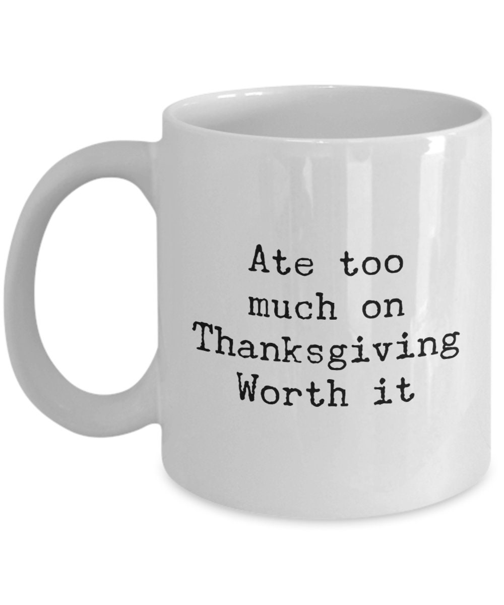 Ate Too Much on Thanksgiving Worth It Mug 11oz 15oz Novelty Gift ...