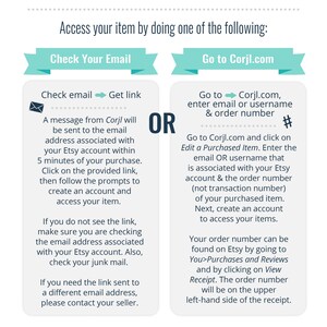 May include: A turquoise and white graphic with the text "Access your item by doing one of the following:"  Two options are presented: "Check Your Email" and "Go to Corjl.com".  The left side of the graphic explains how to access an item by checking email. The right side of the graphic explains how to access an item by going to Corjl.com and clicking on "Edit a Purchased Item".