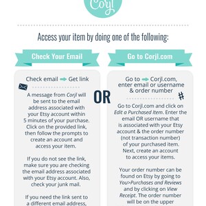 May include: A turquoise and white graphic with the text "Personalize with Corjl" and a gear icon. The graphic is surrounded by a dotted line. The graphic is above a white background with the text "Access your item by doing one of the following:" in black. Below the text are two turquoise and white boxes with the text "Check Your Email" and "Go to Corjl.com". The boxes contain instructions on how to access your item. The text "OR" is in black and is between the two boxes.