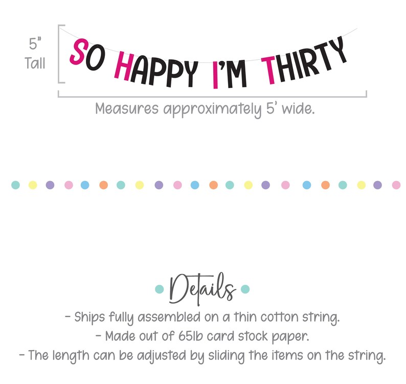 May include: Pink and black banner with the text "SO HAPPY I'M THIRTY". The banner is 5 inches tall and 5 feet wide. It is made of 65lb card stock paper and comes fully assembled on a thin cotton string.