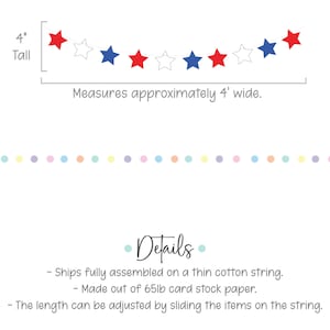 May include: Red, white, and blue star garland banner, 4 inches tall and 4 feet wide. Made of 65lb card stock paper and strung on a thin cotton string. The length can be adjusted by sliding the stars on the string.