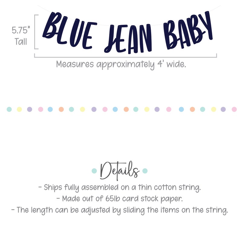 May include: Blue Jean Baby banner, a navy blue paper banner with the words "BLUE JEAN BABY" in a cursive font. The banner is 5.75 inches tall and measures approximately 4 feet wide. The banner is fully assembled on a thin cotton string and is made of 65lb card stock paper. The length of the banner can be adjusted by sliding the items on the string.