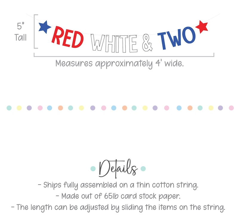 May include: Red, white, and blue banner with the words "RED WHITE & TWO" and stars. The banner is 5 inches tall and 4 feet wide. It is made of 65lb card stock paper and is fully assembled on a thin cotton string.