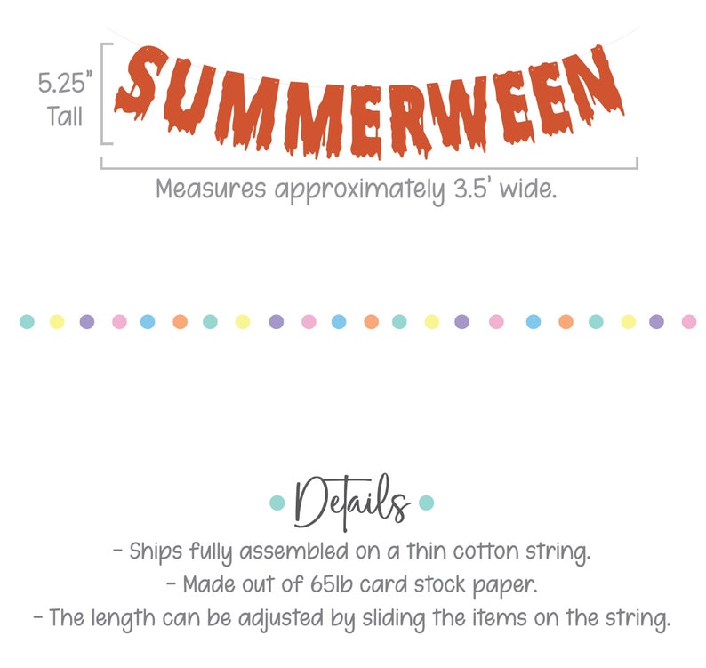 Puede incluir: Pancarta naranja "SUMMERWEEN" con letras que gotean, 5,25 pulgadas de alto y 3,5 pies de ancho. La pancarta est&aacute; hecha de papel de cartulina de 65 lb y est&aacute; completamente ensamblada en una cuerda de algod&oacute;n fina. La longitud se puede ajustar deslizando los art&iacute;culos en la cuerda.