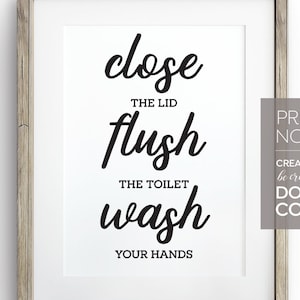 May include: Black and white printable sign with the text "close the lid, flush the toilet, wash your hands". The sign also includes the text "Print Now! Creators: be creative Don't Copy".