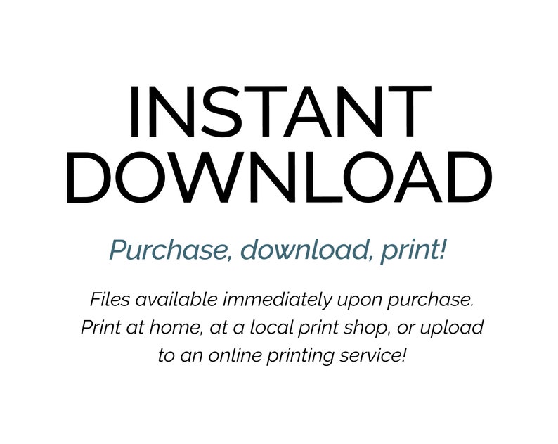 May include: Text that reads "INSTANT DOWNLOAD" in all caps, followed by "Purchase, download, print!" in a smaller font. Below the text, it says "Files available immediately upon purchase. Print at home, at a local print shop, or upload to an online printing service!"