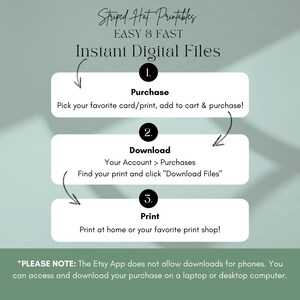 May include: A graphic illustration showing three steps to download and print digital files. The steps are: 1. Purchase, 2. Download, and 3. Print. The text *PLEASE NOTE: The Etsy App does not allow downloads for phones. You can access and download your purchase on a laptop or desktop computer.* is at the bottom of the image.