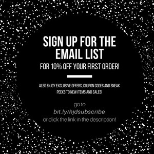 May include: Black and white graphic with white dots on a black background. Text reads: "SIGN UP FOR THE EMAIL LIST FOR 10% OFF YOUR FIRST ORDER! ALSO ENJOY EXCLUSIVE OFFERS, COUPON CODES AND SNEAK PEEKS TO NEW ITEMS AND SALES! go to bit.ly/hjdsubscribe or click the link in the description!"