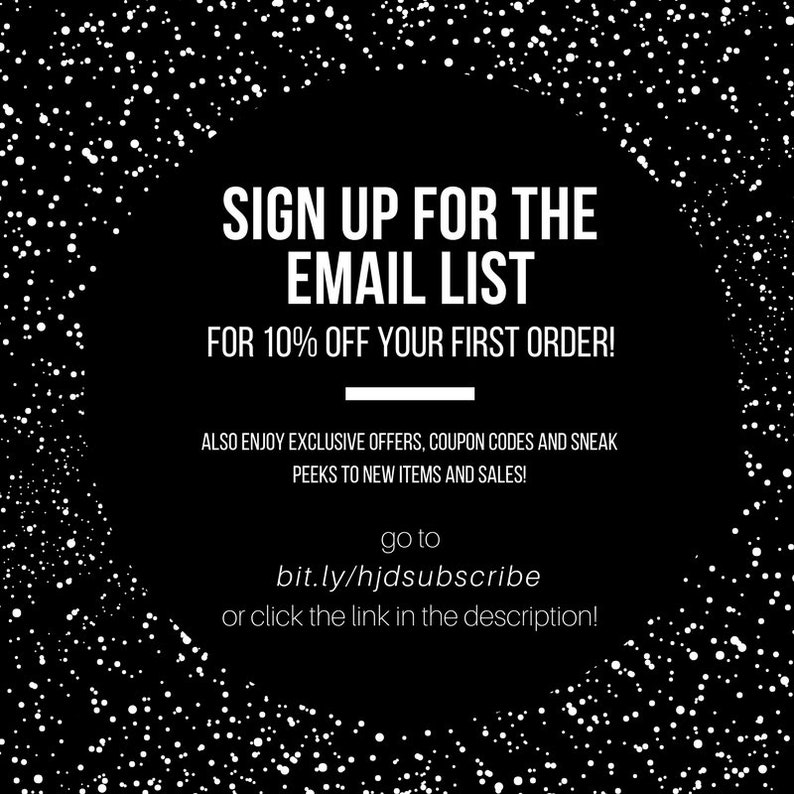 May include: Black and white graphic with white dots on a black background. Text reads: "SIGN UP FOR THE EMAIL LIST FOR 10% OFF YOUR FIRST ORDER! ALSO ENJOY EXCLUSIVE OFFERS, COUPON CODES AND SNEAK PEEKS TO NEW ITEMS AND SALES! go to bit.ly/hjdsubscribe or click the link in the description!"