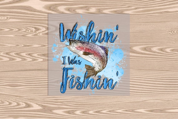 Ready to Press, Wishin I was Fishin, heat transfer print, DTF Transfer Print