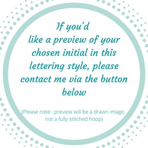May include: A teal circle with a white dotted border contains text that reads: "If you'd like a preview of your chosen initial in this lettering style, please contact me via the button below (Please note: preview will be a drawn image, not a fully stitched hoop)"