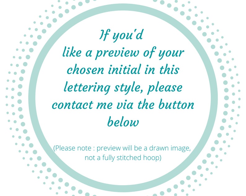 May include: A teal circle with a white dotted border contains text that reads: "If you'd like a preview of your chosen initial in this lettering style, please contact me via the button below (Please note: preview will be a drawn image, not a fully stitched hoop)"