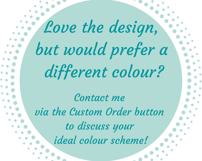 May include: A teal circle with a white dotted border contains text that reads: "Love the design, but would prefer a different colour? Contact me via the Custom Order button to discuss your ideal colour scheme!"