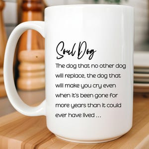 May include: A white ceramic mug featuring the black printed text Soul Dog followed by the quote: The dog that no other dog will replace, the dog that will make you cry even when it's been gone for more years than it could ever have lived...