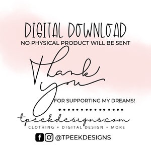 May include: A digital graphic with black text on a white background. The text reads: DIGITAL DOWNLOAD NO PHYSICAL PRODUCT WILL BE SENT, Thank You FOR SUPPORTING MY DREAMS!, tpeekdesigns.com CLOTHING + DIGITAL DESIGN + MORE, and @TPEEKDESIGNS.
