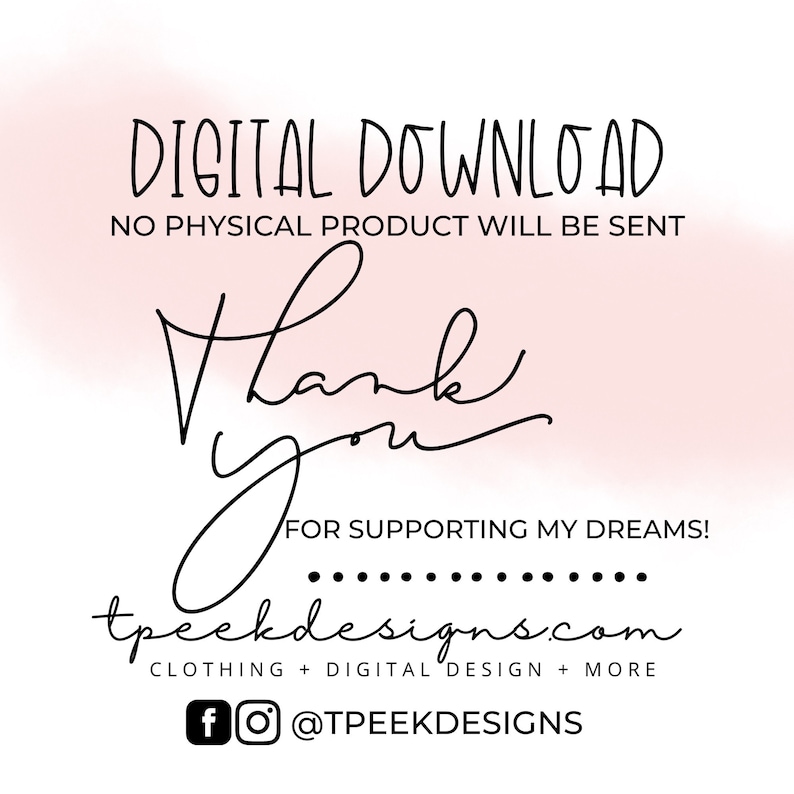 May include: A digital graphic with black text on a white background. The text reads: DIGITAL DOWNLOAD NO PHYSICAL PRODUCT WILL BE SENT, Thank You FOR SUPPORTING MY DREAMS!, tpeekdesigns.com CLOTHING + DIGITAL DESIGN + MORE, and @TPEEKDESIGNS.