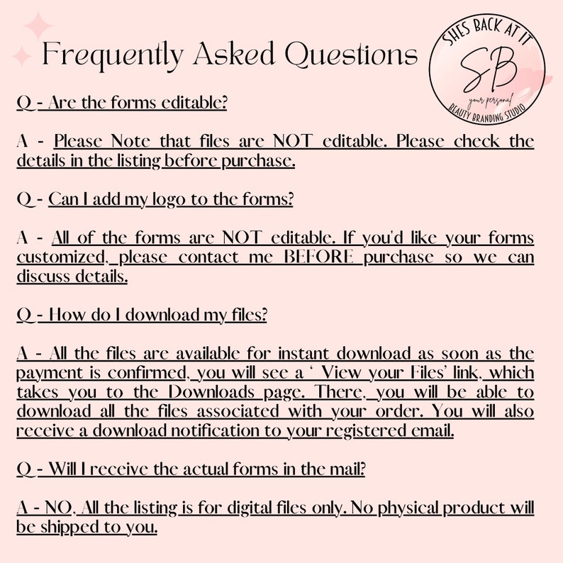 May include: A pink and white graphic with the text "Frequently Asked Questions" and a list of questions and answers about digital forms. The text includes the following: "Are the forms editable?", "Can I add my logo to the forms?", "How do I download my files?", and "Will I receive the actual forms in the mail?"