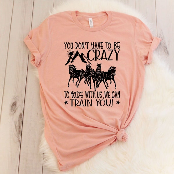 You Don't Have To Be Crazy To Ride With Us We Can Train You Shirt. Sassy Shirt. Cute and Funny Shirt. Horsey Shirt. Horse Lover Tee.