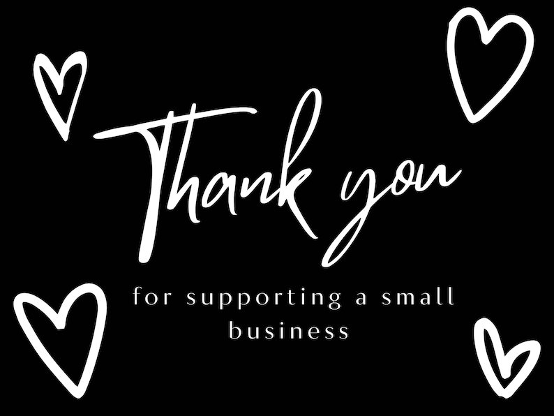 May include: Black background with white text and heart illustrations. The words "Thank you" are written in a cursive font, with the phrase "for supporting a small business" below. Four white hearts are placed around the text.