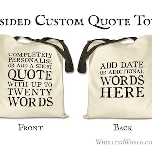 May include: Two-sided tote bag with black handles. The front side has the text "COMPLETELY PERSONALISE OR ADD A SHORT QUOTE WITH UP TO TWENTY WORDS". The back side has the text "ADD DATE OR ADDITIONAL WORDS HERE".