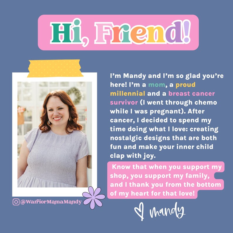 May include: A digital graphic featuring a photograph of a person with shoulder-length auburn hair wearing a light purple short-sleeved dress. The text reads: Hi, Friend! I&rsquo;m Mandy and I&rsquo;m so glad you&rsquo;re here! I&rsquo;m a mom, a proud millennial and a breast cancer survivor. Know that when you support my shop, you support my family, and I thank you from the bottom of my heart for that love!