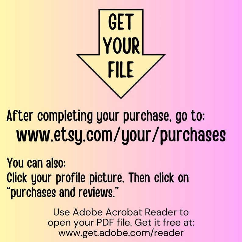 Puede incluir: Una flecha amarilla apuntando hacia abajo con el texto "GET YOUR FILE" dentro. El texto debajo de la flecha dice "Despu&eacute;s de completar tu compra, ve a: www.etsy.com/your/purchases Tambi&eacute;n puedes: Haz clic en tu foto de perfil. Luego haz clic en "compras y rese&ntilde;as." Usa Adobe Acrobat Reader para abrir tu archivo PDF. Desc&aacute;rgalo gratis en: www.get.adobe.com/reader"