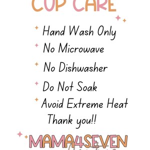 May include: White background with text in pink and orange. The text reads "CUP CARE" followed by care instructions: Hand Wash Only, No Microwave, No Dishwasher, Do Not Soak, Avoid Extreme Heat. The image includes the text "Thank you!!" and "MAMA4SEVEN Creations".
