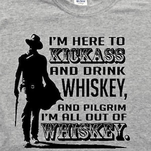 I am here to kick ass and drink whiskey and Pilgrim I am all out of whiskey  Great t shirt for the John Wayne lover,great drinking t shirt