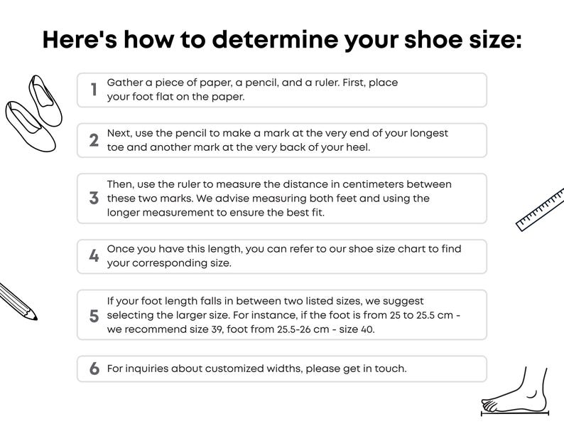 May include: A diagram with six steps on how to determine your shoe size. The steps include placing your foot on a piece of paper, marking the end of your longest toe and the back of your heel, measuring the distance between the marks, and using a shoe size chart to find your corresponding size.