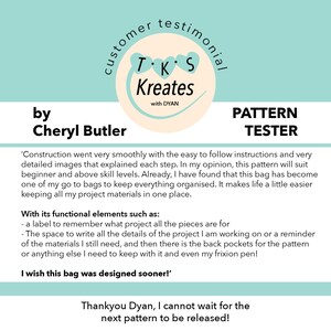 May include: A customer testimonial for a sewing pattern, featuring a quote from Cheryl Butler, who says "Construction went very smoothly with the easy to follow instructions and very detailed images that explained each step. In my opinion, this pattern will suit beginner and above skill levels. Already, I have found that this bag has become one of my go to bags to keep everything organised. It makes life a little easier keeping all my project materials in one place. With its functional elements such as: - a label to remember what project all the pieces are for - The space to write all the details of the project I am working on or a reminder of the materials I still need, and then there is the back pockets for the pattern or anything else I need to keep with it and even my frixion pen! I wish this bag was designed sooner!"  The testimonial is from a pattern tester for T.K.S Kreates with DYAN.