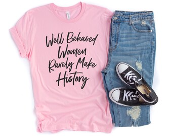 Well Behaved Women Rarely Make History - Womens History Month Tshirt - Feminist Gifts for Women - Feminism Shirt