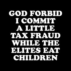 May include: A black graphic design featuring bold white text that reads: GOD FORBID I COMMIT A LITTLE TAX FRAUD WHILE THE ELITES EAT CHILDREN. The lettering is arranged in a centred, multi-line block format against a solid black background.