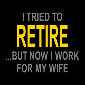 May include: A black and yellow graphic with the text "I tried to retire... but now I work for my wife".