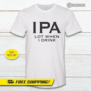 May include: White t-shirt with black text that reads "IPA LOT WHEN I DRINK".