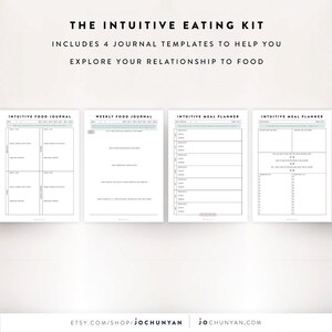 May include: Four printable journal templates for intuitive eating. The templates include a food journal, weekly food journal, and two meal planners. The text "THE INTUITIVE EATING KIT" is at the top of the page. The text "INCLUDES 4 JOURNAL TEMPLATES TO HELP YOU EXPLORE YOUR RELATIONSHIP TO FOOD" is below the title. The text "ETSY.COM/SHOP/JOCHUNYAN" and "JOCHUNYAN.COM" are at the bottom of the page.