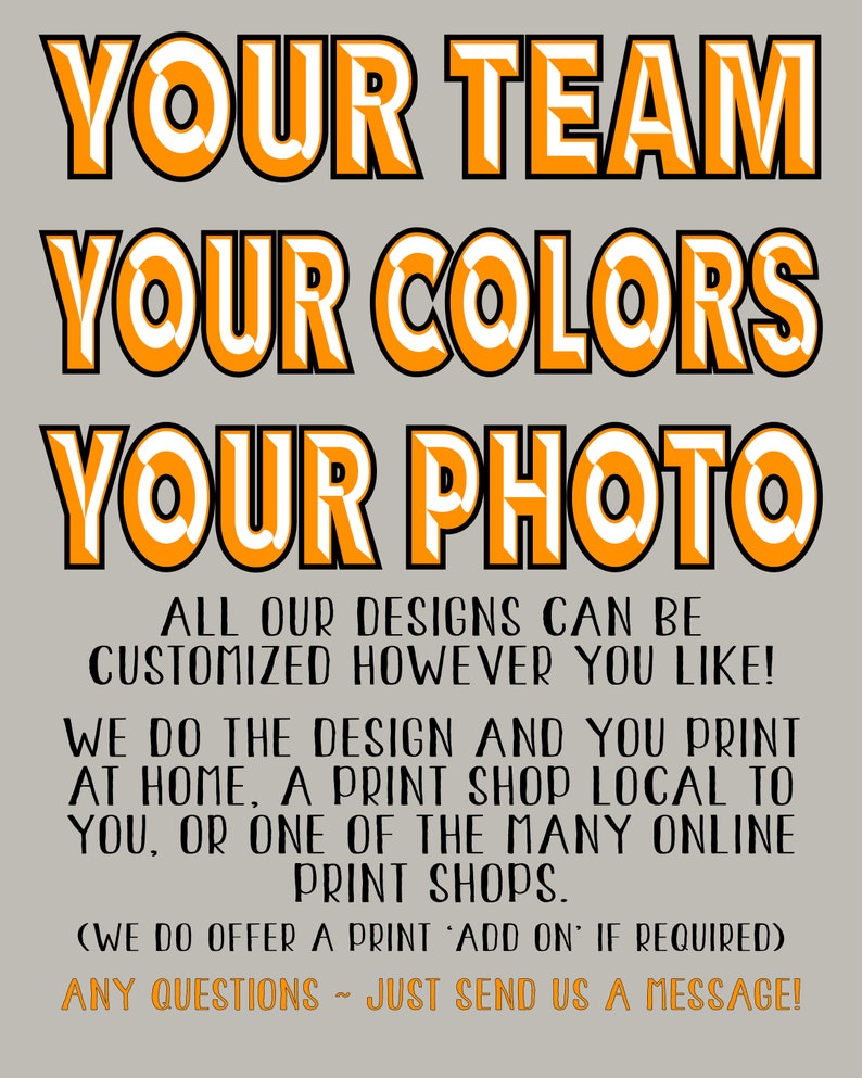 以下が含まれることがあります： グレーの背景にオレンジと白の文字で「YOUR TEAM YOUR COLORS YOUR PHOTO」と書かれています。下のテキストは「ALL OUR DESIGNS CAN BE CUSTOMIZED HOWEVER YOU LIKE! WE DO THE DESIGN AND YOU PRINT AT HOME, A PRINT SHOP LOCAL TO YOU, OR ONE OF THE MANY ONLINE PRINT SHOPS. (WE DO OFFER A PRINT 'ADD ON' IF REQUIRED) ANY QUESTIONS -- JUST SEND US A MESSAGE!」です。