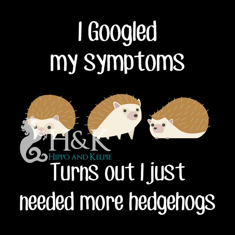 May include: A black and white graphic with the text "I Googled my symptoms" and three cartoon hedgehogs. The text below the hedgehogs reads "H&K HIPPO AND KELPIE Turns out I just needed more hedgehogs."