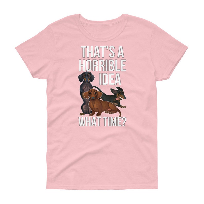 May include: Pink women's t-shirt with a graphic of three dachshunds and the text "That's a horrible idea. What time?"