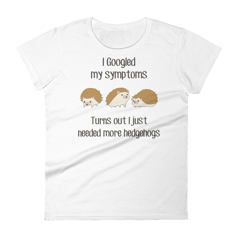 May include: White t-shirt with the text "I Googled my symptoms Turns out I just needed more hedgehogs" and three cartoon hedgehogs.