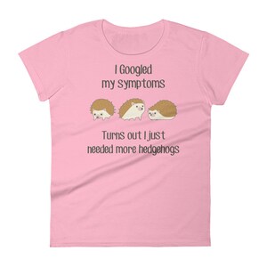 May include: Pink women's t-shirt with the text "I Googled my symptoms Turns out I just needed more hedgehogs" and three cartoon hedgehogs.