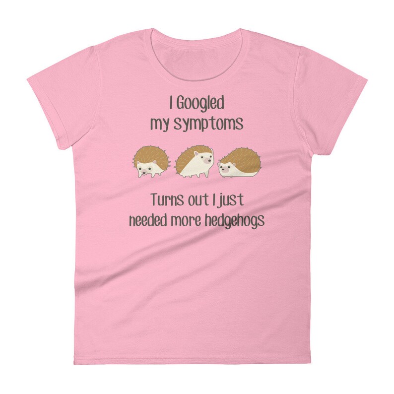 May include: Pink women's t-shirt with the text "I Googled my symptoms Turns out I just needed more hedgehogs" and three cartoon hedgehogs.