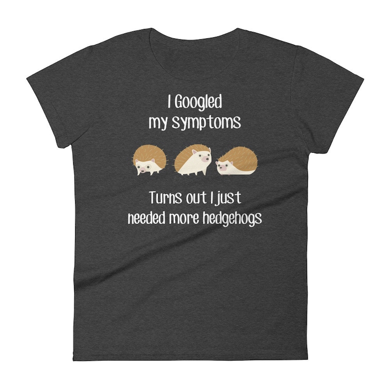 May include: Dark gray t-shirt with white text that reads "I Googled my symptoms Turns out I just needed more hedgehogs". Three cartoon hedgehogs are pictured below the text.