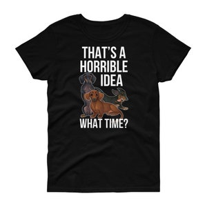 May include: Black women's t-shirt with a white graphic of three dachshunds and the text "That's a horrible idea. What time?"