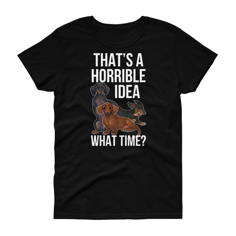 May include: Black women's t-shirt with a white graphic of three dachshunds and the text "That's a horrible idea. What time?"