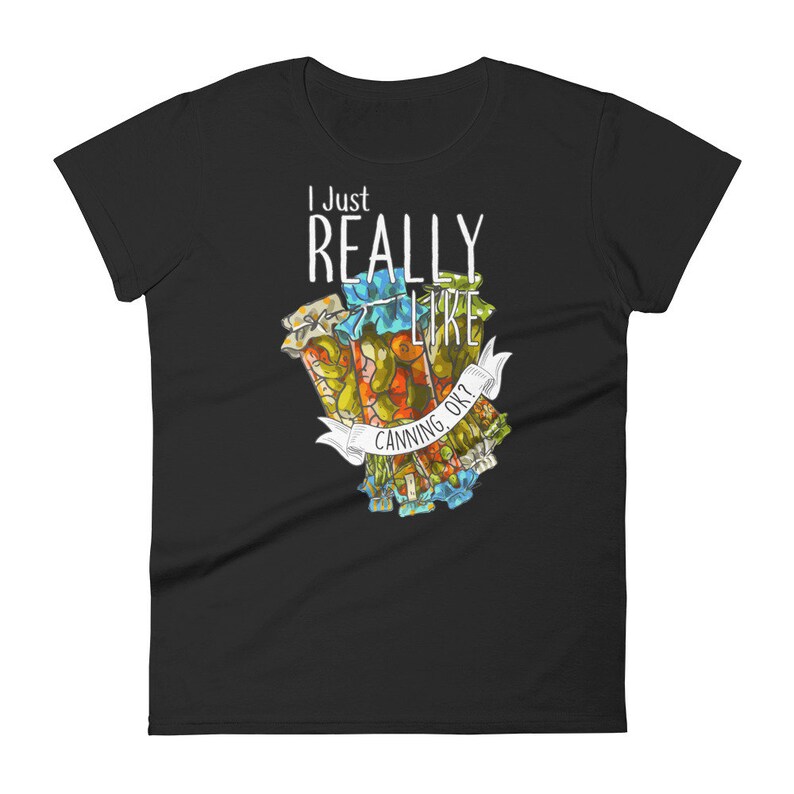 May include: Black women's t-shirt with a white graphic of jars of preserved food and the text "I Just Really Like Canning, Ok?"