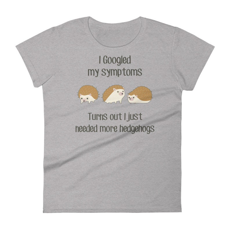 May include: A gray t-shirt with the text "I Googled my symptoms Turns out I just needed more hedgehogs" and three cartoon hedgehogs.
