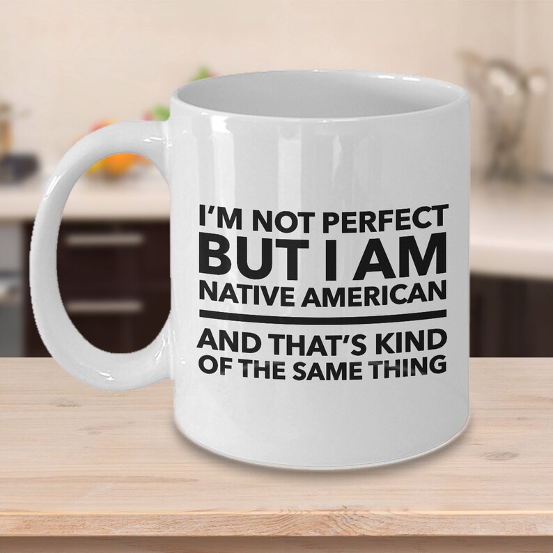 May include: White ceramic coffee mug with black text that reads "I'm not perfect but I am Native American and that's kind of the same thing."